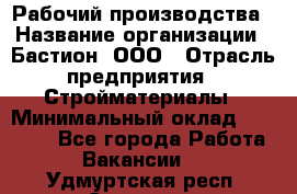 Рабочий производства › Название организации ­ Бастион, ООО › Отрасль предприятия ­ Стройматериалы › Минимальный оклад ­ 20 000 - Все города Работа » Вакансии   . Удмуртская респ.,Сарапул г.